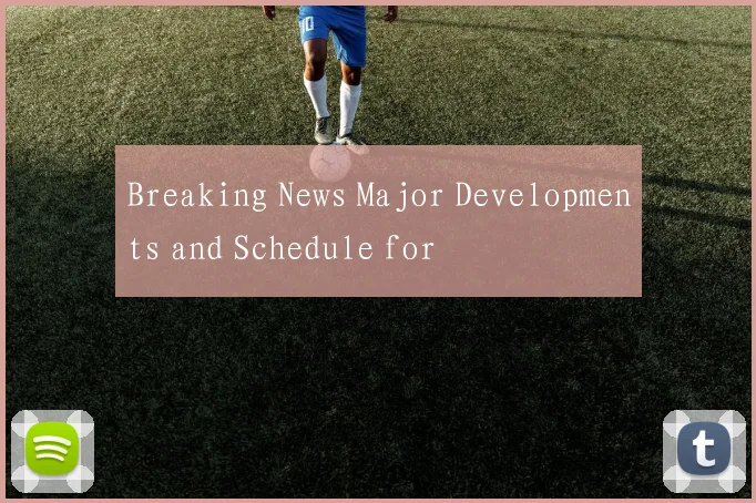 Breaking News Major Developments and Schedule for