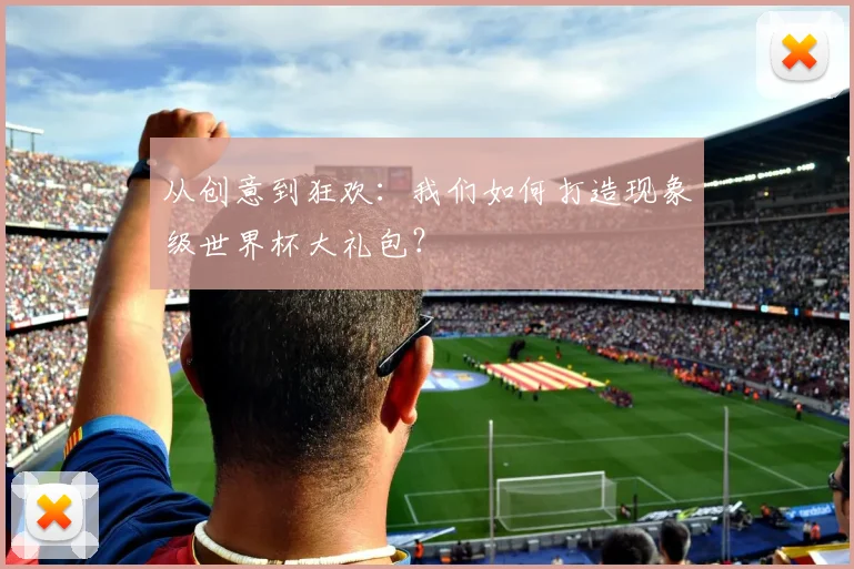 从创意到狂欢：我们如何打造现象级世界杯大礼包？