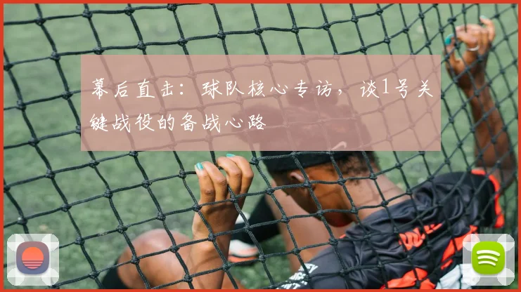 幕后直击：球队核心专访，谈1号关键战役的备战心路