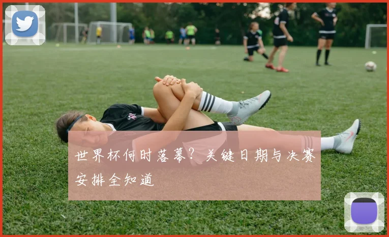 世界杯何时落幕?关键日期与决赛安排全知道