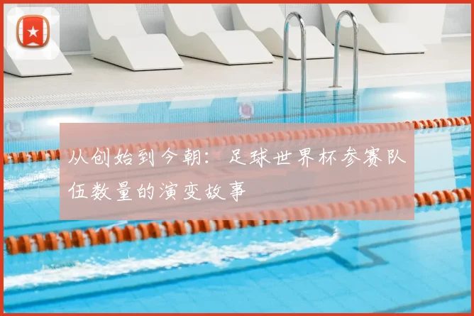 从创始到今朝：足球世界杯参赛队伍数量的演变故事