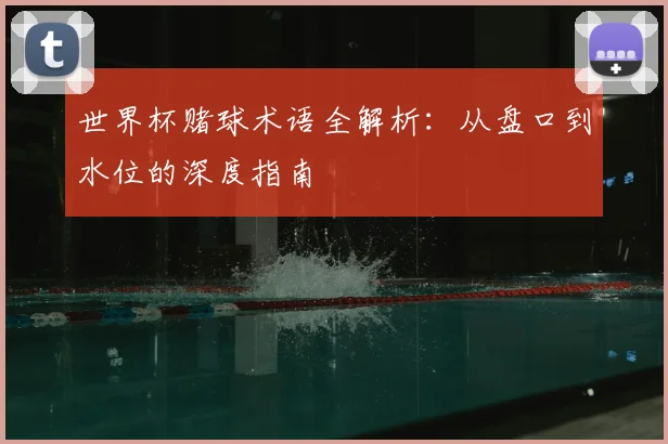世界杯赌球术语全解析:从盘口到水位的深度指南