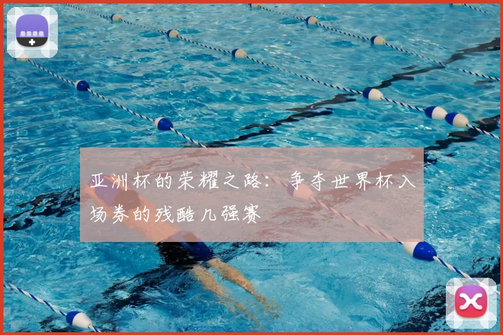 亚洲杯的荣耀之路:争夺世界杯入场券的残酷几强赛