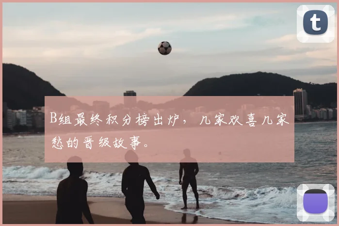 B组最终积分榜出炉,几家欢喜几家愁的晋级故事。