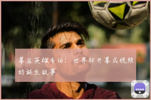 幕后英雄专访:世界杯开幕式视频的诞生故事