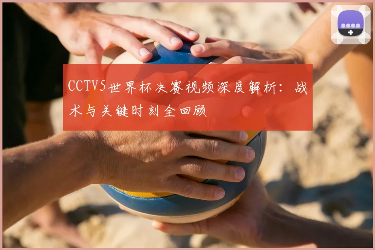 CCTV5世界杯决赛视频深度解析:战术与关键时刻全回顾