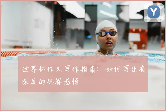 世界杯作文写作指南:如何写出有深度的观赛感悟