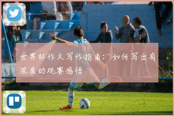 世界杯作文写作指南:如何写出有深度的观赛感悟