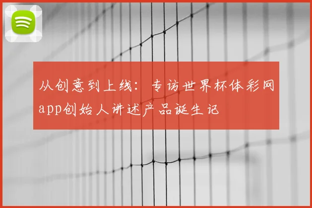 从创意到上线：专访世界杯体彩网app创始人讲述产品诞生记