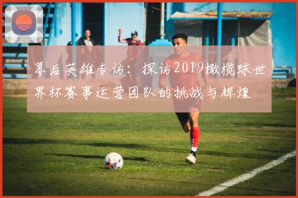 幕后英雄专访：探访2019橄榄球世界杯赛事运营团队的挑战与辉煌