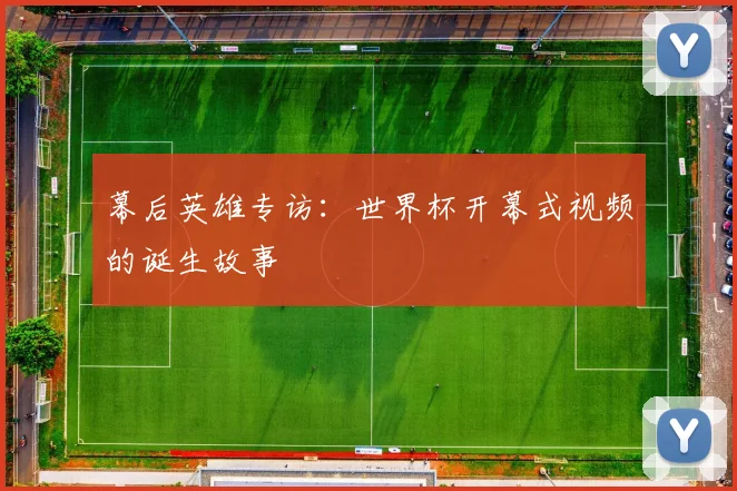 幕后英雄专访：世界杯开幕式视频的诞生故事