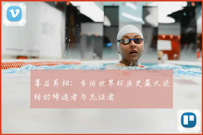 幕后真相:专访世界杯历史最大逆转的缔造者与见证者