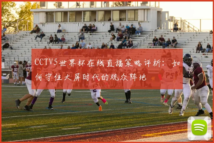CCTV5世界杯在线直播策略评析:如何守住大屏时代的观众阵地