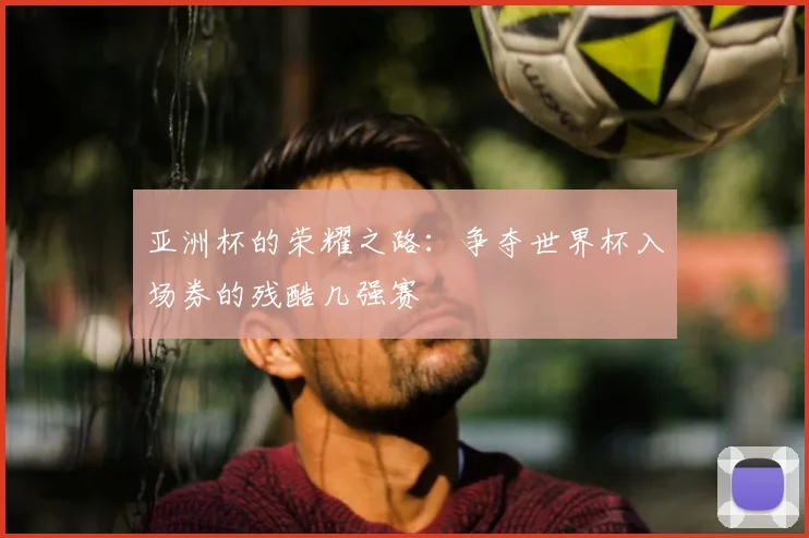 亚洲杯的荣耀之路:争夺世界杯入场券的残酷几强赛
