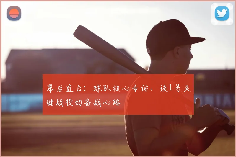 幕后直击:球队核心专访,谈1号关键战役的备战心路