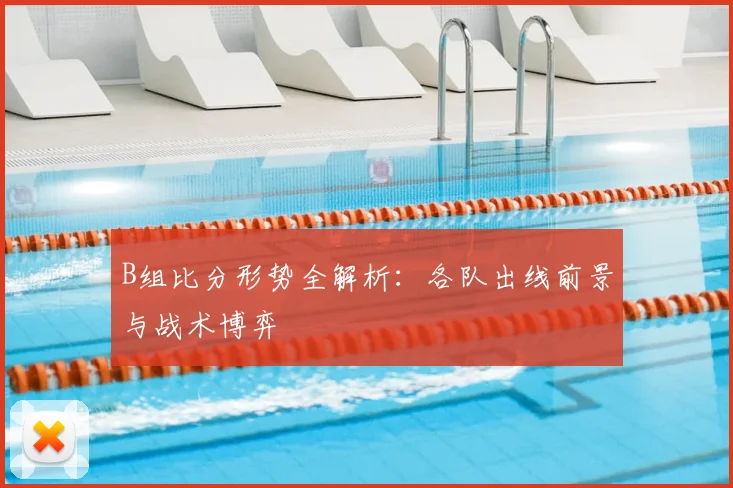 B组比分形势全解析：各队出线前景与战术博弈
