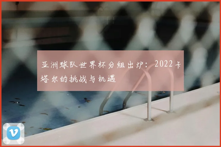 亚洲球队世界杯分组出炉:2022卡塔尔的挑战与机遇