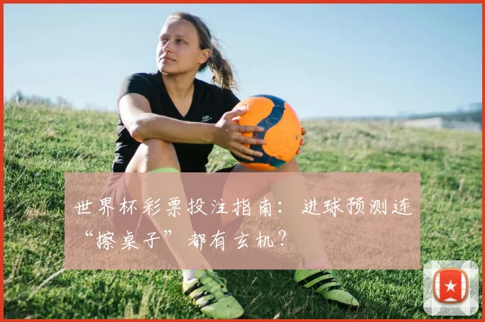 世界杯彩票投注指南:进球预测连“擦桌子”都有玄机?