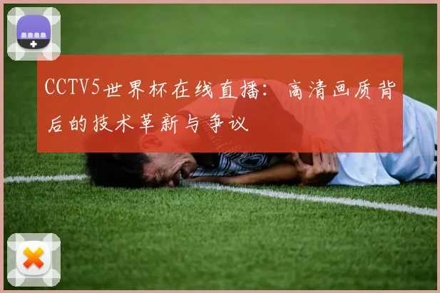 CCTV5世界杯在线直播:高清画质背后的技术革新与争议