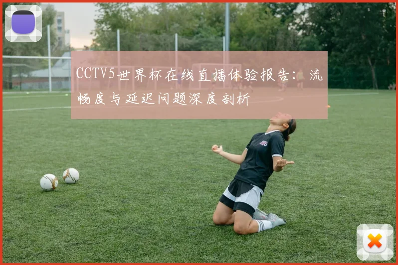 CCTV5世界杯在线直播体验报告:流畅度与延迟问题深度剖析
