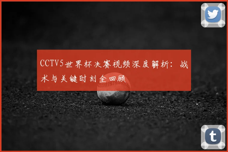CCTV5世界杯决赛视频深度解析:战术与关键时刻全回顾