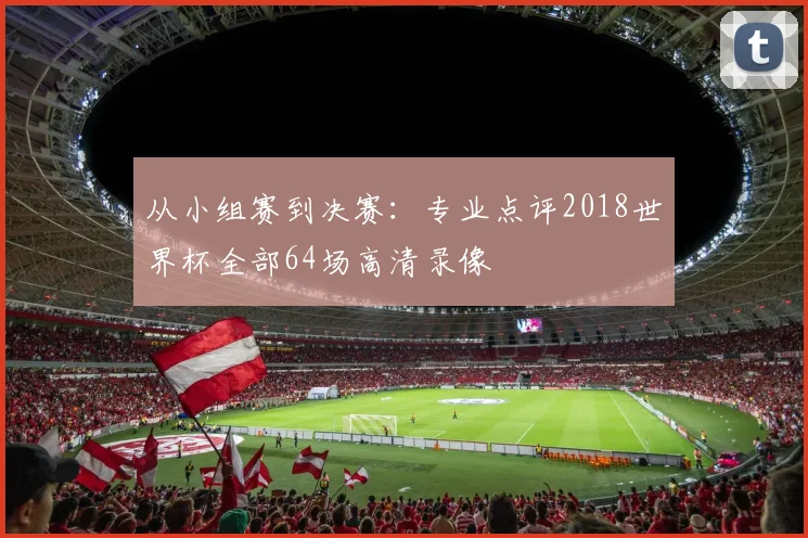 从小组赛到决赛：专业点评2018世界杯全部64场高清录像