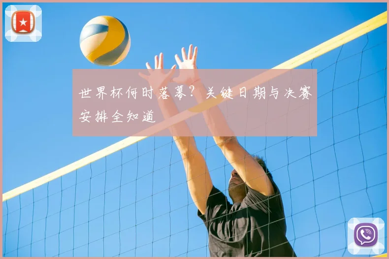 世界杯何时落幕?关键日期与决赛安排全知道
