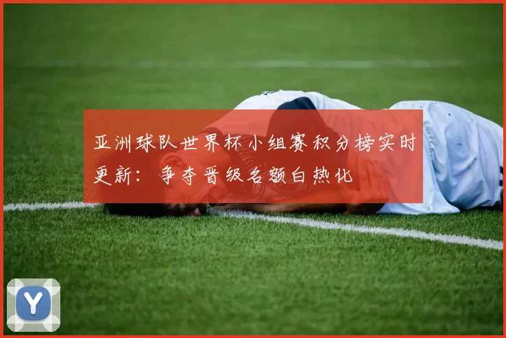 亚洲球队世界杯小组赛积分榜实时更新：争夺晋级名额白热化